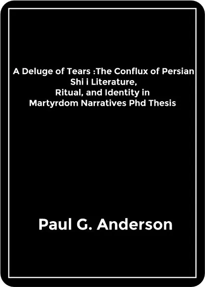 Paul G. Anderson – A Deluge of Tears _ The Conflux of Persian Shiʿi Literature, Ritual, and Identity in Martyrdom Narratives Phd Thesis